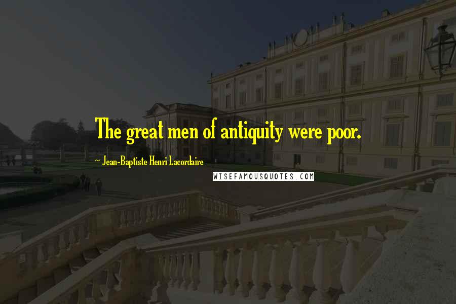 Jean-Baptiste Henri Lacordaire Quotes: The great men of antiquity were poor.