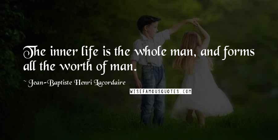 Jean-Baptiste Henri Lacordaire Quotes: The inner life is the whole man, and forms all the worth of man.