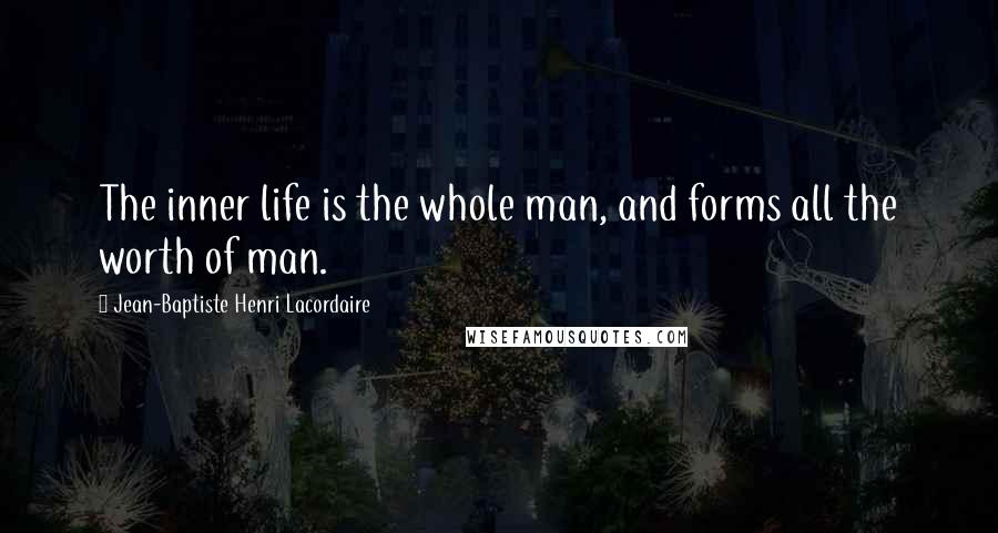 Jean-Baptiste Henri Lacordaire Quotes: The inner life is the whole man, and forms all the worth of man.