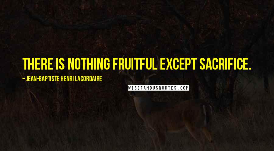 Jean-Baptiste Henri Lacordaire Quotes: There is nothing fruitful except sacrifice.