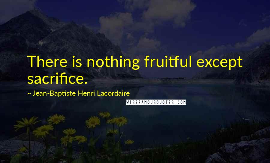 Jean-Baptiste Henri Lacordaire Quotes: There is nothing fruitful except sacrifice.