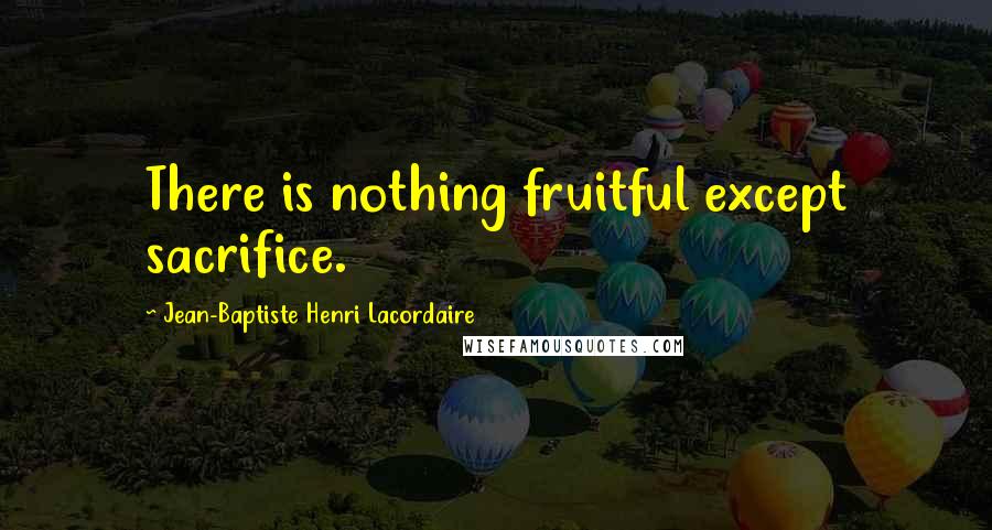 Jean-Baptiste Henri Lacordaire Quotes: There is nothing fruitful except sacrifice.