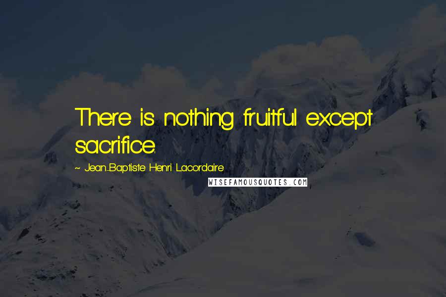 Jean-Baptiste Henri Lacordaire Quotes: There is nothing fruitful except sacrifice.