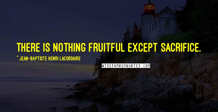 Jean-Baptiste Henri Lacordaire Quotes: There is nothing fruitful except sacrifice.