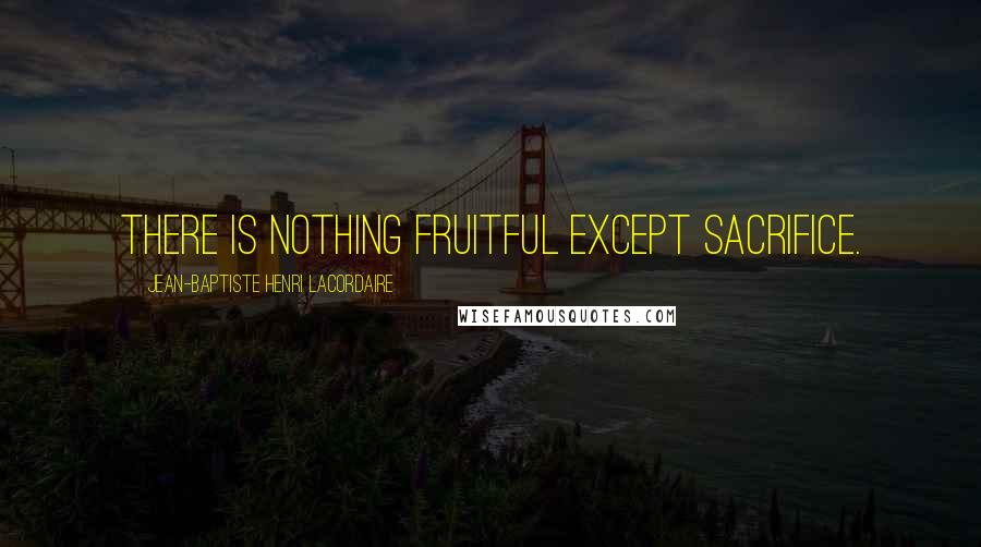 Jean-Baptiste Henri Lacordaire Quotes: There is nothing fruitful except sacrifice.