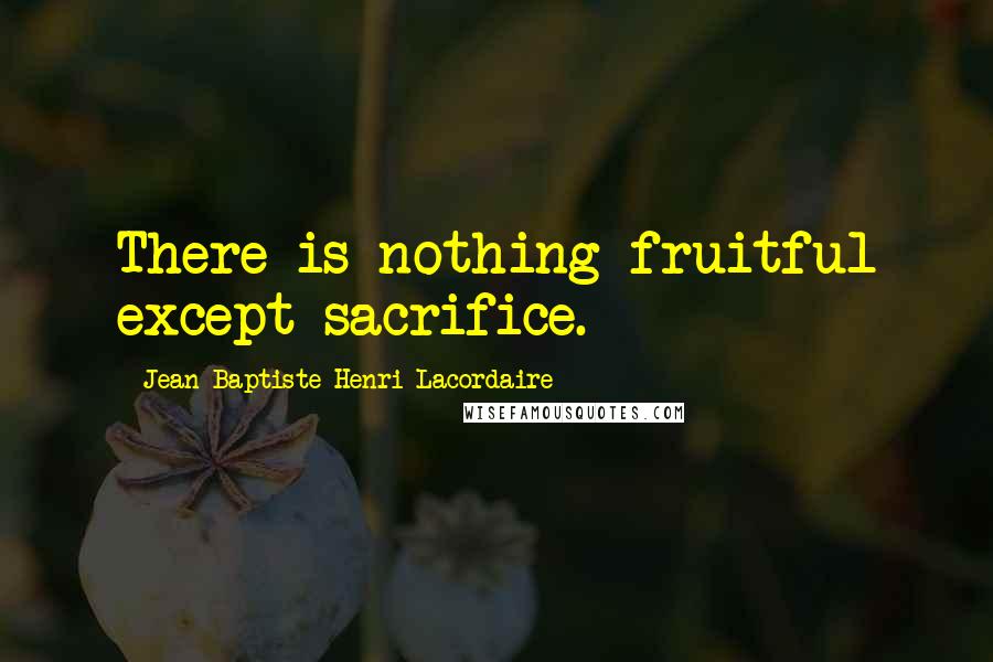 Jean-Baptiste Henri Lacordaire Quotes: There is nothing fruitful except sacrifice.