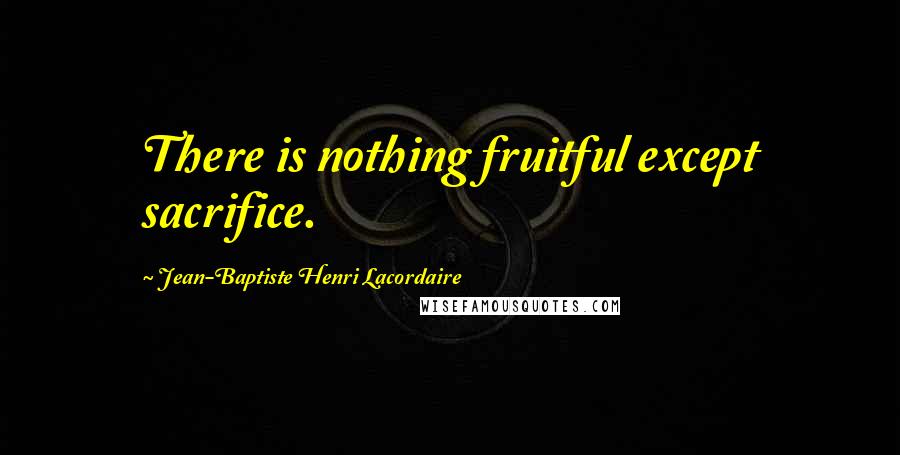 Jean-Baptiste Henri Lacordaire Quotes: There is nothing fruitful except sacrifice.