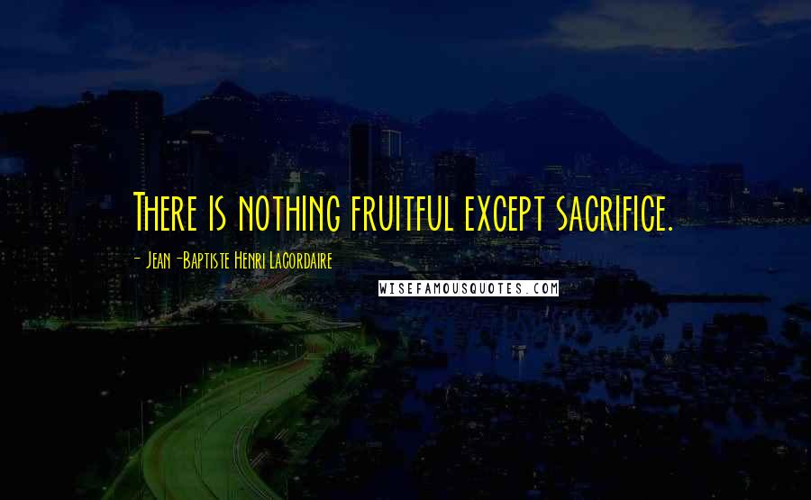 Jean-Baptiste Henri Lacordaire Quotes: There is nothing fruitful except sacrifice.