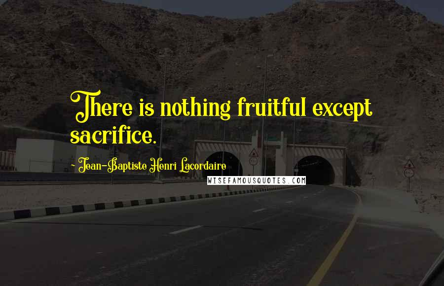 Jean-Baptiste Henri Lacordaire Quotes: There is nothing fruitful except sacrifice.