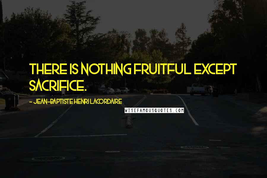 Jean-Baptiste Henri Lacordaire Quotes: There is nothing fruitful except sacrifice.