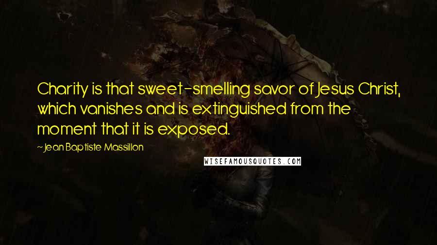 Jean Baptiste Massillon Quotes: Charity is that sweet-smelling savor of Jesus Christ, which vanishes and is extinguished from the moment that it is exposed.