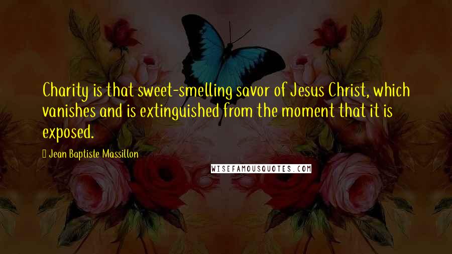 Jean Baptiste Massillon Quotes: Charity is that sweet-smelling savor of Jesus Christ, which vanishes and is extinguished from the moment that it is exposed.