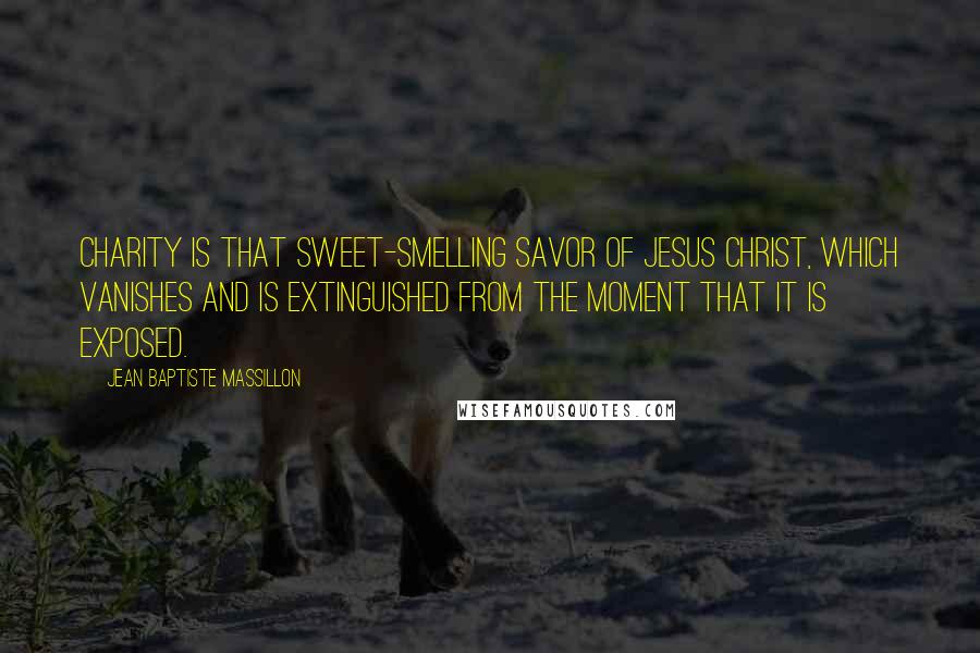 Jean Baptiste Massillon Quotes: Charity is that sweet-smelling savor of Jesus Christ, which vanishes and is extinguished from the moment that it is exposed.