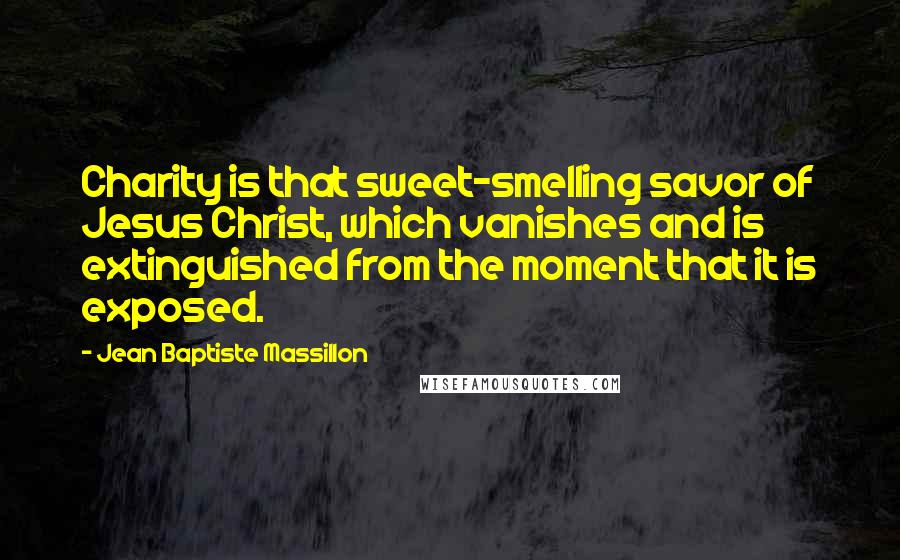 Jean Baptiste Massillon Quotes: Charity is that sweet-smelling savor of Jesus Christ, which vanishes and is extinguished from the moment that it is exposed.