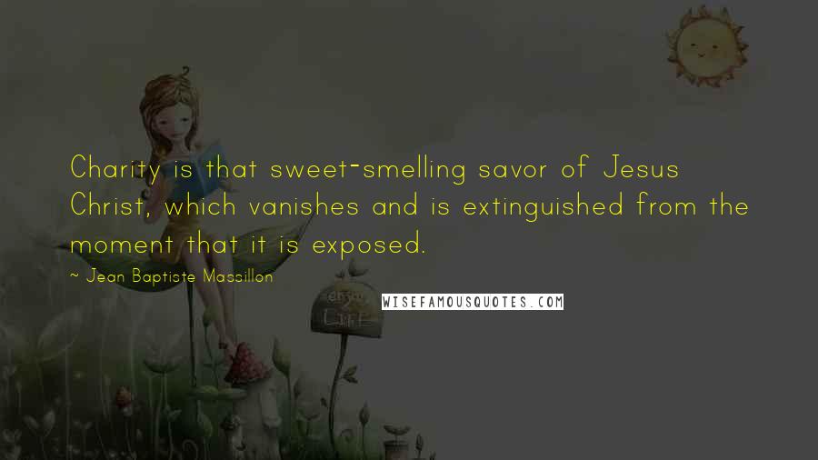 Jean Baptiste Massillon Quotes: Charity is that sweet-smelling savor of Jesus Christ, which vanishes and is extinguished from the moment that it is exposed.