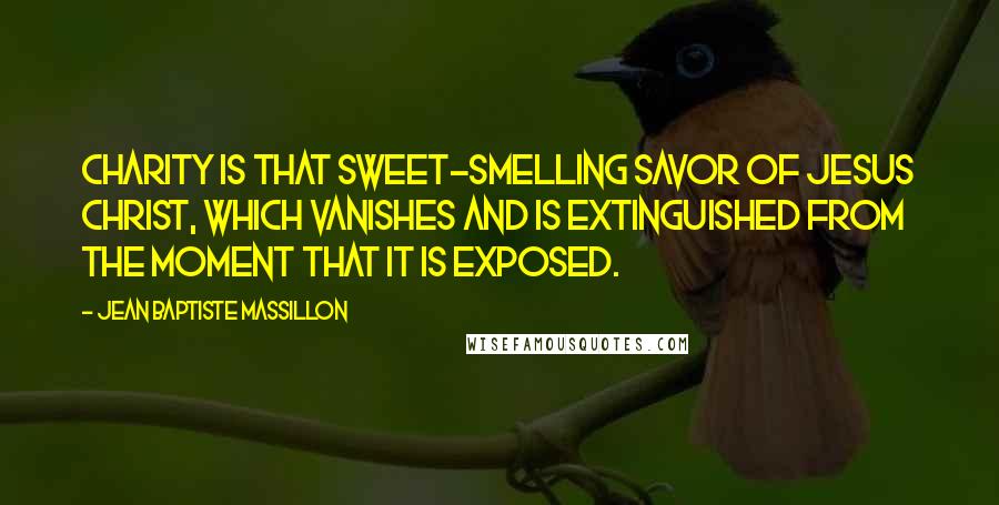 Jean Baptiste Massillon Quotes: Charity is that sweet-smelling savor of Jesus Christ, which vanishes and is extinguished from the moment that it is exposed.