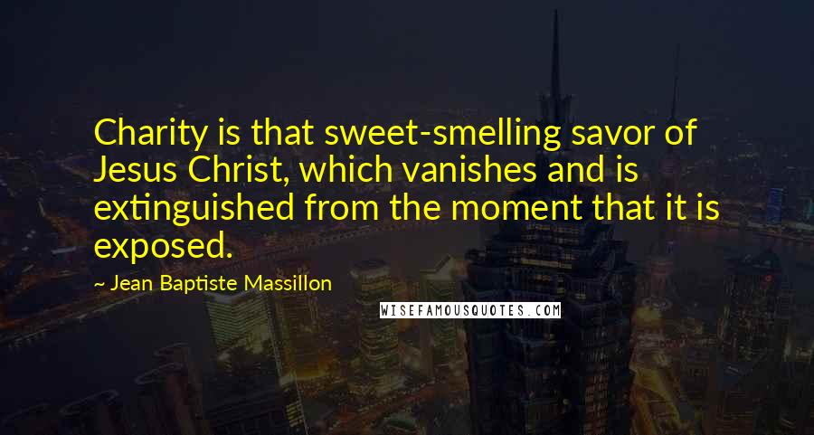 Jean Baptiste Massillon Quotes: Charity is that sweet-smelling savor of Jesus Christ, which vanishes and is extinguished from the moment that it is exposed.