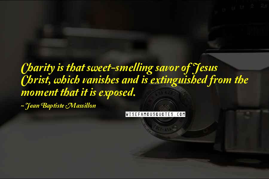 Jean Baptiste Massillon Quotes: Charity is that sweet-smelling savor of Jesus Christ, which vanishes and is extinguished from the moment that it is exposed.