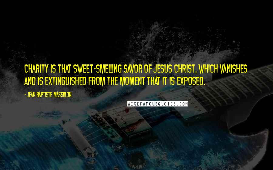 Jean Baptiste Massillon Quotes: Charity is that sweet-smelling savor of Jesus Christ, which vanishes and is extinguished from the moment that it is exposed.