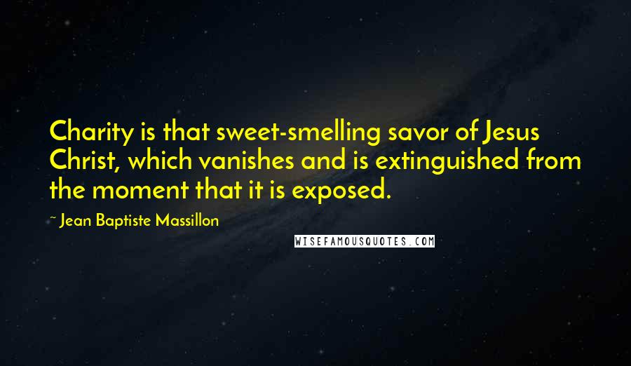 Jean Baptiste Massillon Quotes: Charity is that sweet-smelling savor of Jesus Christ, which vanishes and is extinguished from the moment that it is exposed.