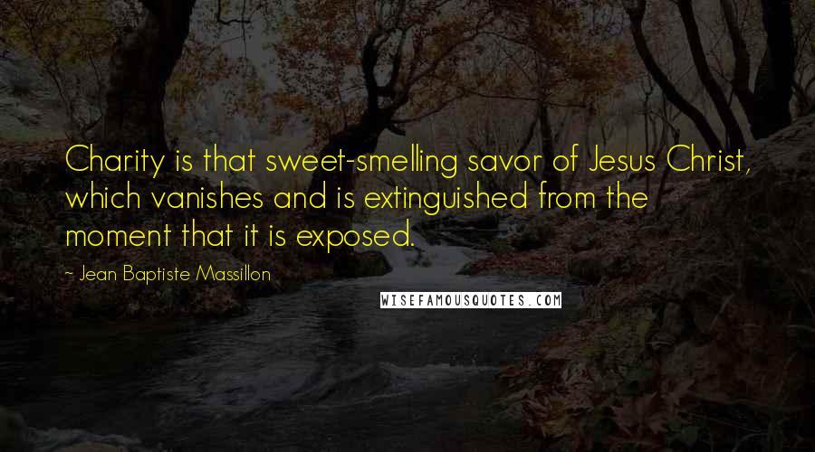 Jean Baptiste Massillon Quotes: Charity is that sweet-smelling savor of Jesus Christ, which vanishes and is extinguished from the moment that it is exposed.