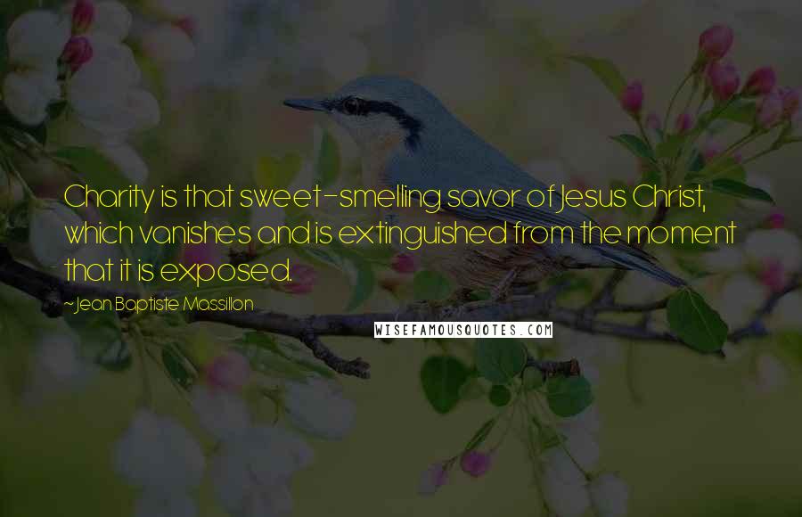Jean Baptiste Massillon Quotes: Charity is that sweet-smelling savor of Jesus Christ, which vanishes and is extinguished from the moment that it is exposed.