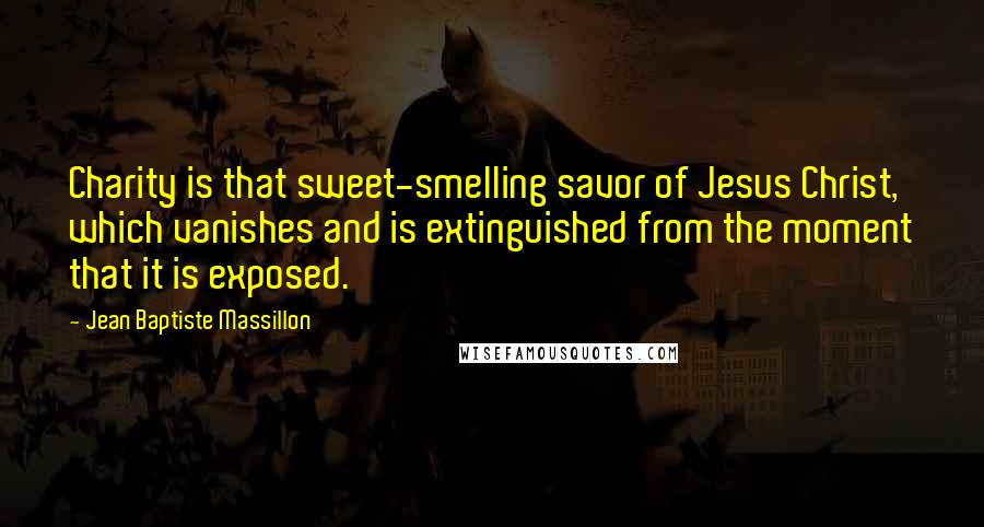 Jean Baptiste Massillon Quotes: Charity is that sweet-smelling savor of Jesus Christ, which vanishes and is extinguished from the moment that it is exposed.