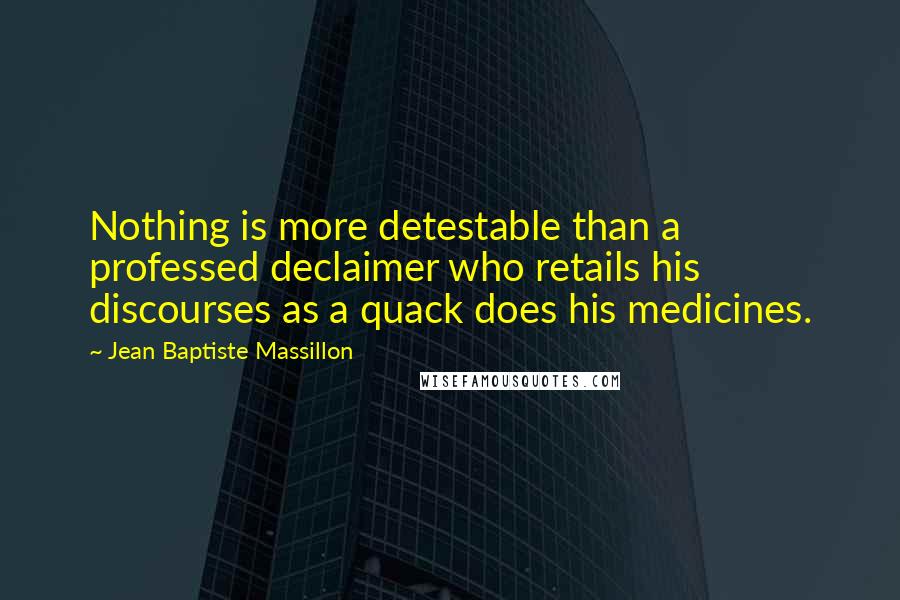 Jean Baptiste Massillon Quotes: Nothing is more detestable than a professed declaimer who retails his discourses as a quack does his medicines.