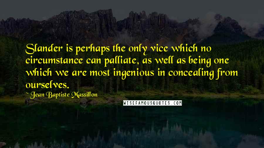 Jean Baptiste Massillon Quotes: Slander is perhaps the only vice which no circumstance can palliate, as well as being one which we are most ingenious in concealing from ourselves.
