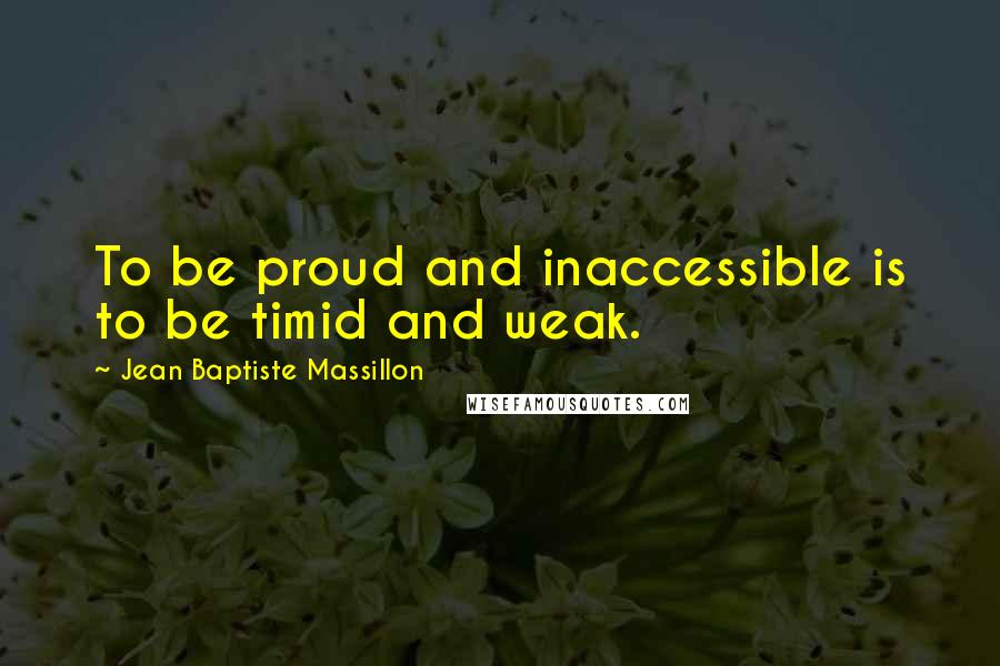 Jean Baptiste Massillon Quotes: To be proud and inaccessible is to be timid and weak.