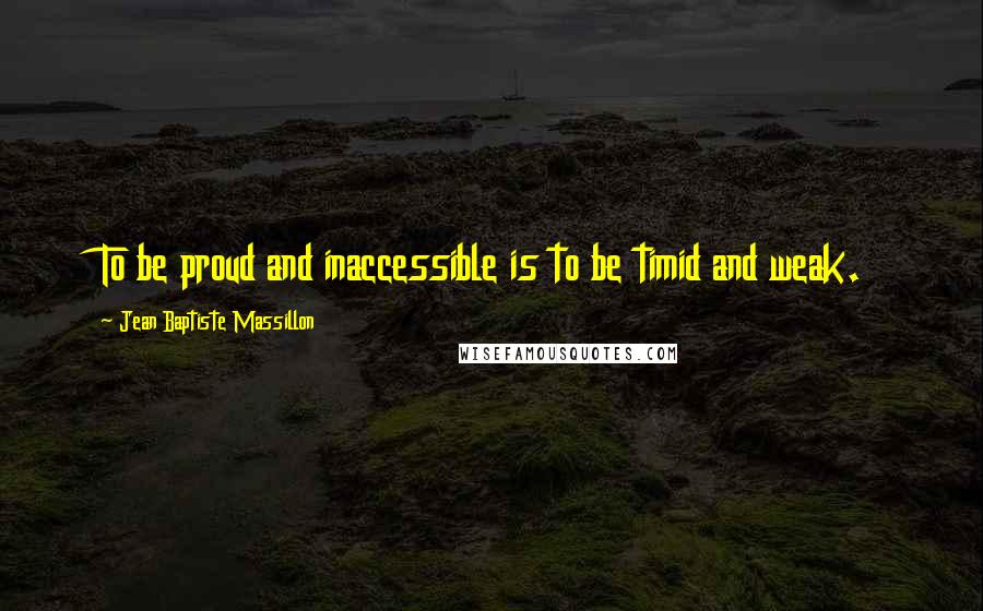 Jean Baptiste Massillon Quotes: To be proud and inaccessible is to be timid and weak.