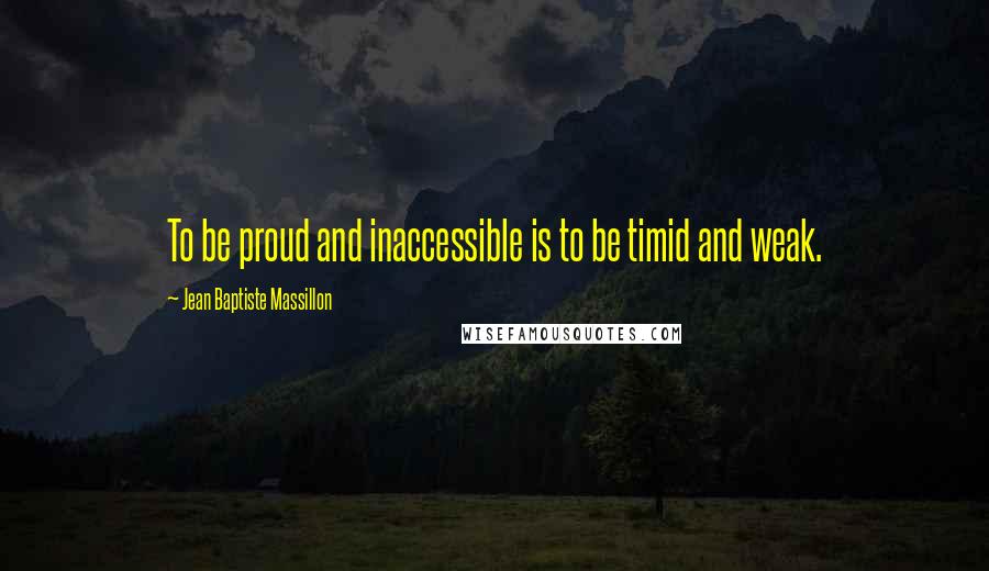 Jean Baptiste Massillon Quotes: To be proud and inaccessible is to be timid and weak.