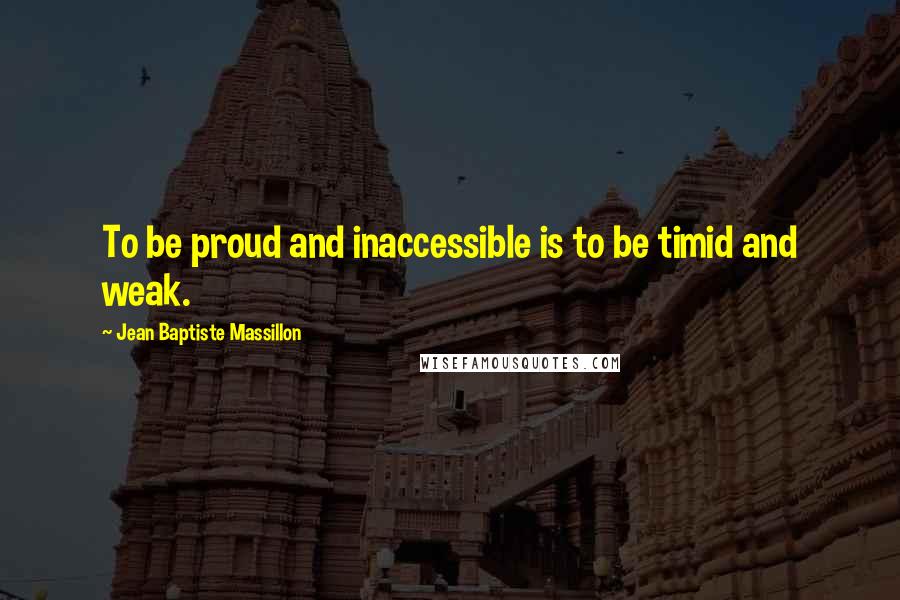 Jean Baptiste Massillon Quotes: To be proud and inaccessible is to be timid and weak.