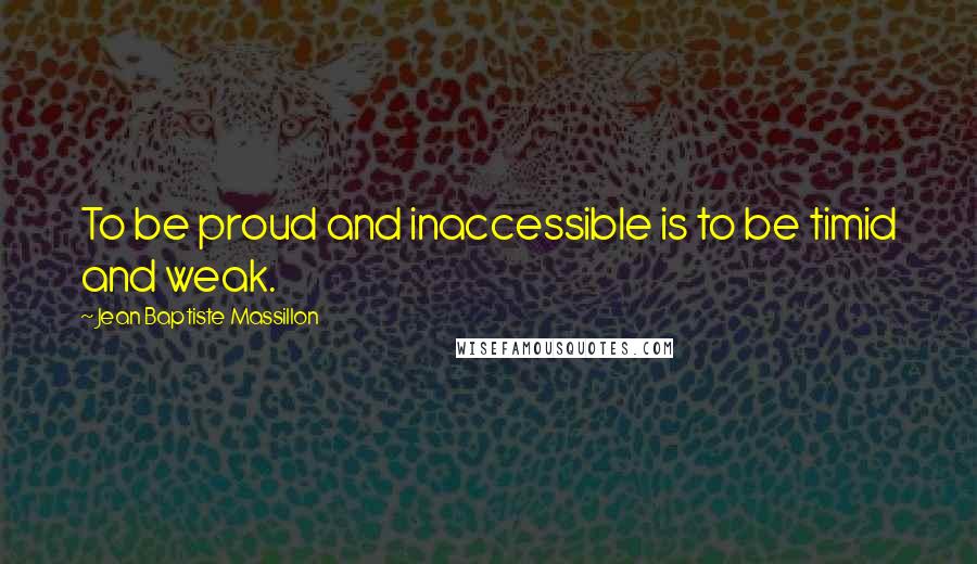 Jean Baptiste Massillon Quotes: To be proud and inaccessible is to be timid and weak.