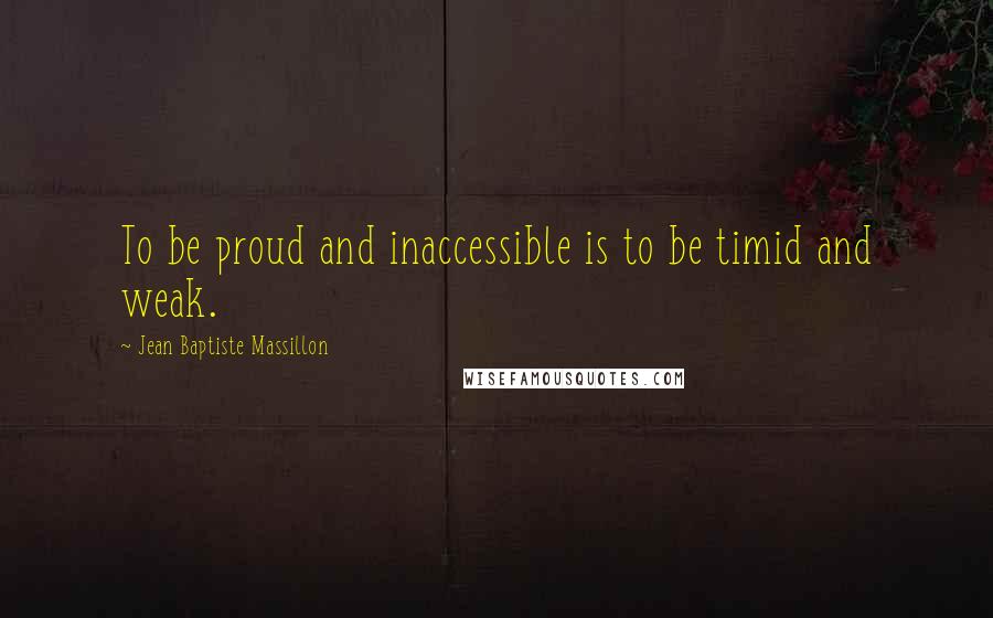 Jean Baptiste Massillon Quotes: To be proud and inaccessible is to be timid and weak.