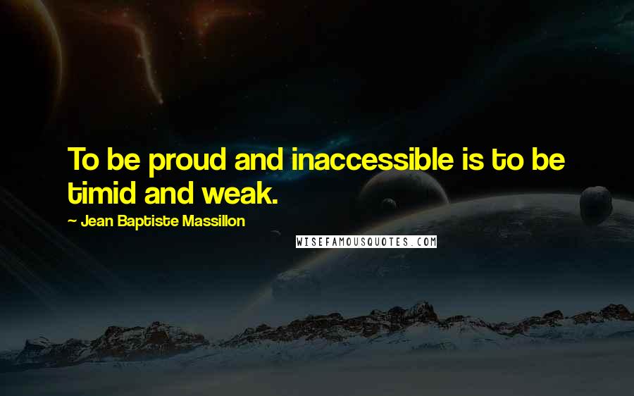 Jean Baptiste Massillon Quotes: To be proud and inaccessible is to be timid and weak.