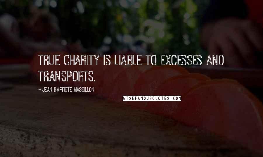 Jean Baptiste Massillon Quotes: True charity is liable to excesses and transports.