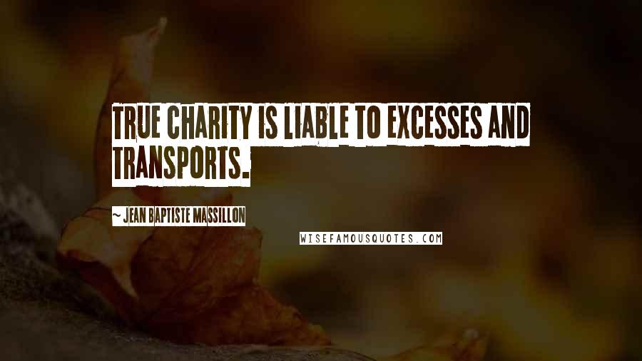 Jean Baptiste Massillon Quotes: True charity is liable to excesses and transports.