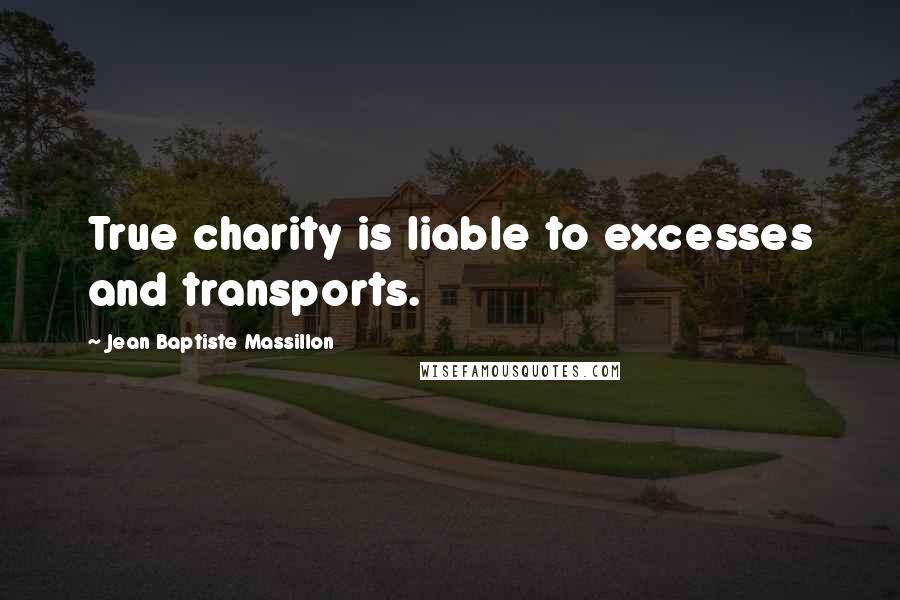 Jean Baptiste Massillon Quotes: True charity is liable to excesses and transports.