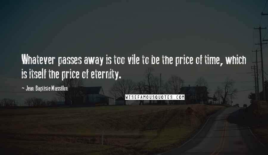 Jean Baptiste Massillon Quotes: Whatever passes away is too vile to be the price of time, which is itself the price of eternity.