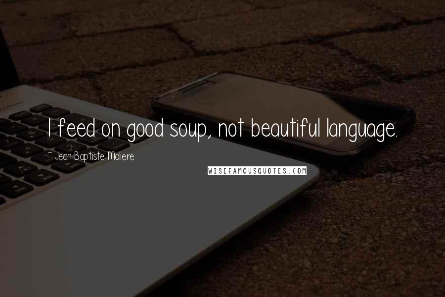 Jean Baptiste Moliere Quotes: I feed on good soup, not beautiful language.