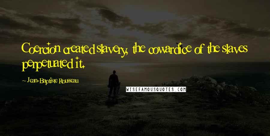 Jean-Baptiste Rousseau Quotes: Coercion created slavery, the cowardice of the slaves perpetuated it.