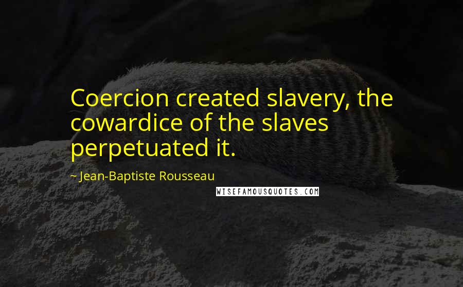 Jean-Baptiste Rousseau Quotes: Coercion created slavery, the cowardice of the slaves perpetuated it.