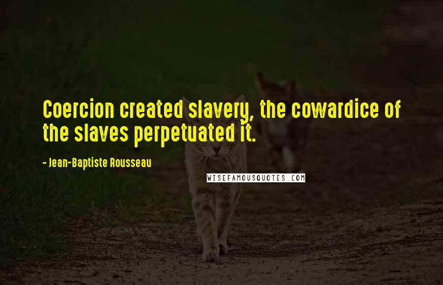 Jean-Baptiste Rousseau Quotes: Coercion created slavery, the cowardice of the slaves perpetuated it.