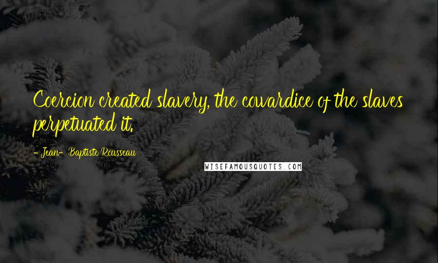 Jean-Baptiste Rousseau Quotes: Coercion created slavery, the cowardice of the slaves perpetuated it.