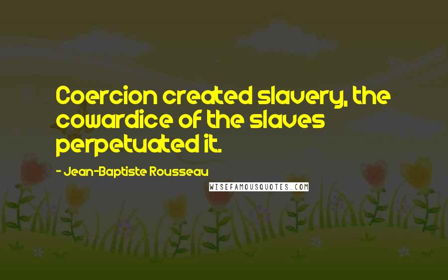 Jean-Baptiste Rousseau Quotes: Coercion created slavery, the cowardice of the slaves perpetuated it.