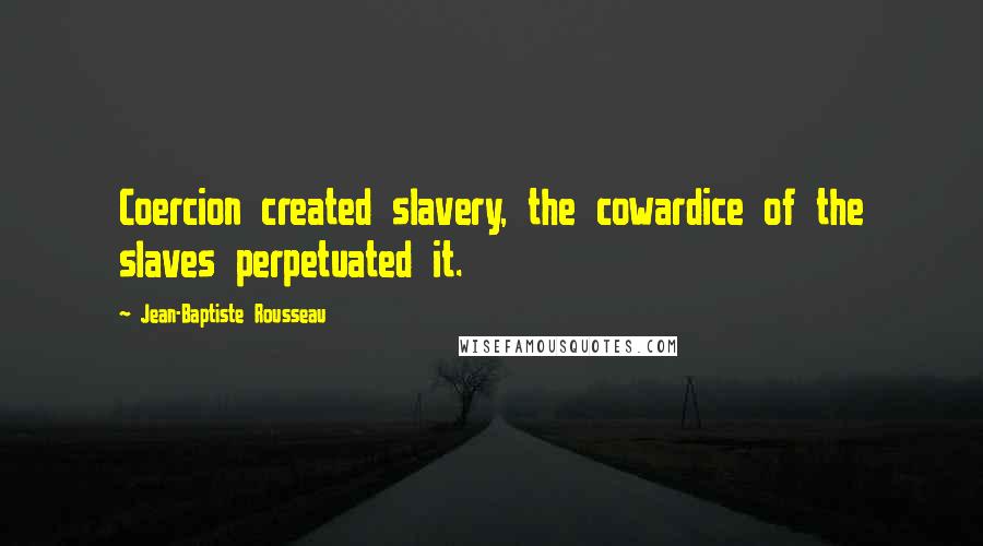 Jean-Baptiste Rousseau Quotes: Coercion created slavery, the cowardice of the slaves perpetuated it.