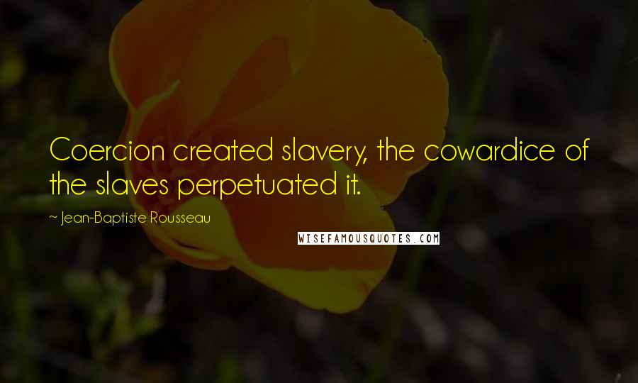 Jean-Baptiste Rousseau Quotes: Coercion created slavery, the cowardice of the slaves perpetuated it.