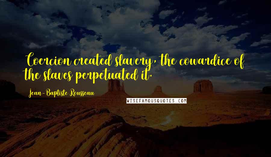 Jean-Baptiste Rousseau Quotes: Coercion created slavery, the cowardice of the slaves perpetuated it.