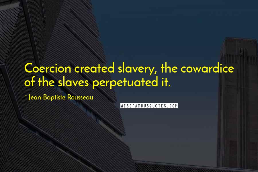 Jean-Baptiste Rousseau Quotes: Coercion created slavery, the cowardice of the slaves perpetuated it.